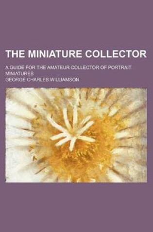 Cover of The Miniature Collector; A Guide for the Amateur Collector of Portrait Miniatures