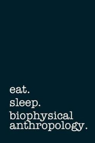 Cover of Eat. Sleep. Biophysical Anthropology. - Lined Notebook