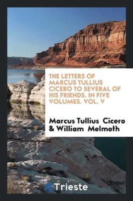Book cover for The Letters of Marcus Tullius Cicero to Several of His Friends. in Five Volumes. Vol. V