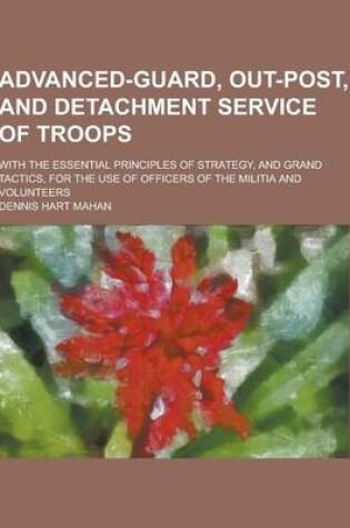 Cover of Advanced-Guard, Out-Post, and Detachment Service of Troops; With the Essential Principles of Strategy, and Grand Tactics, for the Use of Officers of T