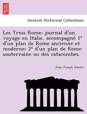 Book cover for Les Trois Rome; Journal D'Un Voyage En Italie, Accompagne 1 D'Un Plan de Rome Ancienne Et Moderne; 2 D'Un Plan de Rome Souterraine Ou Des Catacombes.