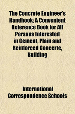 Cover of The Concrete Engineer's Handbook; A Convenient Reference Book for All Persons Interested in Cement, Plain and Reinforced Concerte, Building