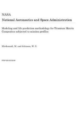 Cover of Modeling and Life Prediction Methodology for Titanium Matrix Composites Subjected to Mission Profiles