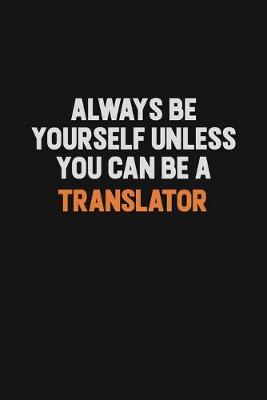 Book cover for Always Be Yourself Unless You Can Be A Translator