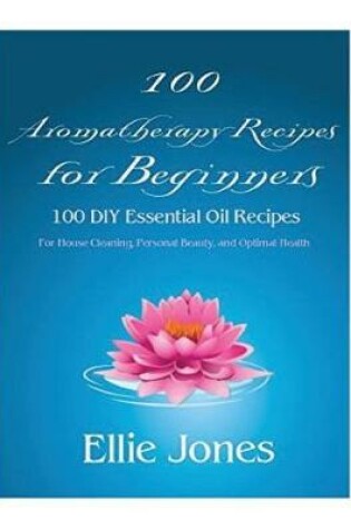 Cover of 100 Aromatherapy Recipes For Beginners