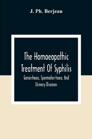 Cover of The Homoeopathic Treatment Of Syphilis, Gonorrhoea, Spermatorrhoea, And Urinary Diseases