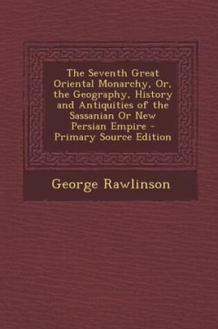 Cover of The Seventh Great Oriental Monarchy, Or, the Geography, History and Antiquities of the Sassanian or New Persian Empire - Primary Source Edition