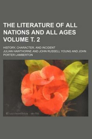 Cover of The Literature of All Nations and All Ages Volume . 2; History, Character, and Incident