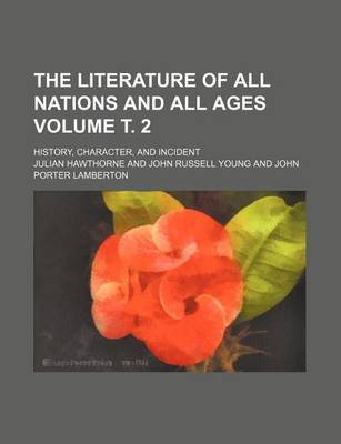 Book cover for The Literature of All Nations and All Ages Volume . 2; History, Character, and Incident