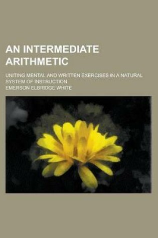 Cover of An Intermediate Arithmetic; Uniting Mental and Written Exercises in a Natural System of Instruction