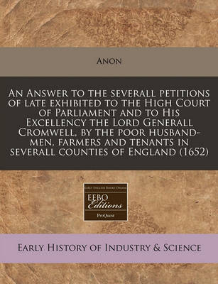 Book cover for An Answer to the Severall Petitions of Late Exhibited to the High Court of Parliament and to His Excellency the Lord Generall Cromwell, by the Poor Husband-Men, Farmers and Tenants in Severall Counties of England (1652)