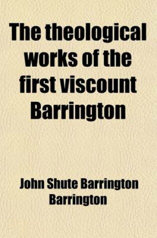 Cover of The Theological Works of the First Viscount Barrington Volume 2; Including the Miscellanea Sacra, the Essay on the Dispensations, with His Correspondence with Dr. Lardner, Never Before Published