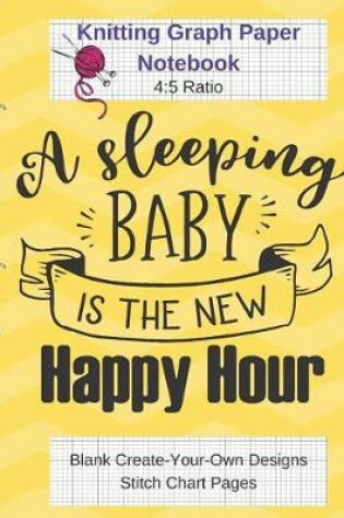 Cover of A Sleeping Baby Is Happy Hour Knitting Graph Paper Notebook Blank Create Your Own Designs Stitch Chart Pages