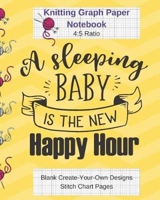 Book cover for A Sleeping Baby Is Happy Hour Knitting Graph Paper Notebook Blank Create Your Own Designs Stitch Chart Pages