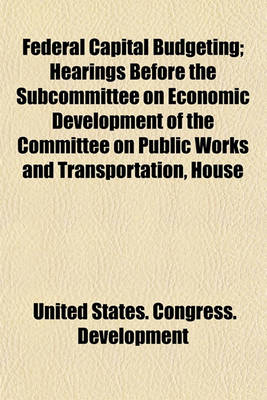 Book cover for Federal Capital Budgeting; Hearings Before the Subcommittee on Economic Development of the Committee on Public Works and Transportation, House