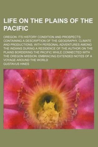 Cover of Life on the Plains of the Pacific; Oregon Its History Condition and Prospects Containing a Description of the Geography, Climate and Productions, with Personal Adventures Among the Indians During a Residence of the Author on the Plains Bordering the Pacifi