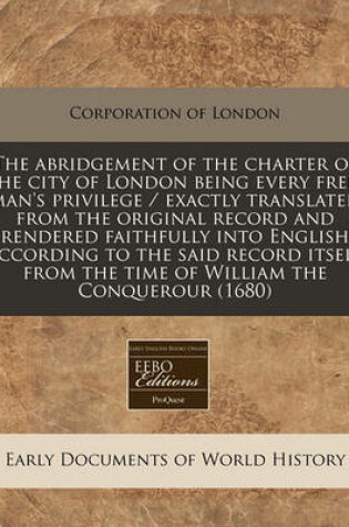 Cover of The Abridgement of the Charter of the City of London Being Every Free-Man's Privilege / Exactly Translated from the Original Record and Rendered Faithfully Into English According to the Said Record Itself from the Time of William the Conquerour (1680)