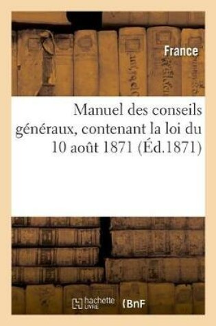 Cover of Manuel Des Conseils Generaux, Contenant La Loi Du 10 Aout 1871