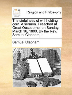 Book cover for The Sinfulness of Withholding Corn. a Sermon. Preached at Great Ouseborne, on Sunday, March 16, 1800. by the Rev. Samuel Clapham, ...