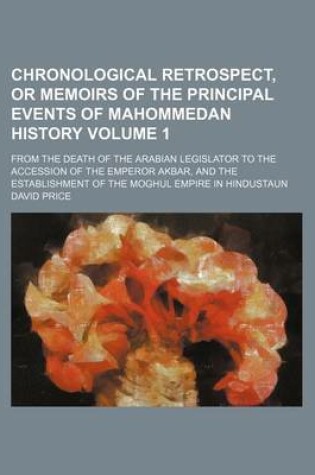 Cover of Chronological Retrospect, or Memoirs of the Principal Events of Mahommedan History Volume 1; From the Death of the Arabian Legislator to the Accession of the Emperor Akbar, and the Establishment of the Moghul Empire in Hindustaun
