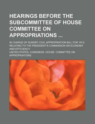 Book cover for Hearings Before the Subcommittee of House Committee on Appropriations; In Charge of Sundry Civil Appropriation Bill for 1913. Relating to the President's Commission on Economy and Efficiency