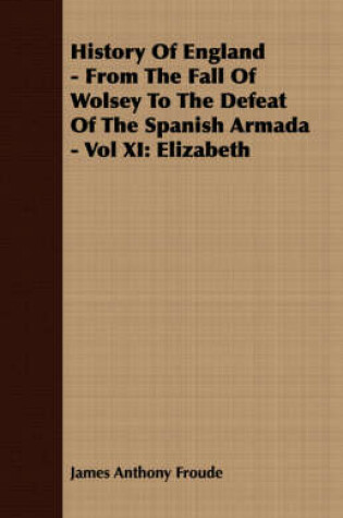 Cover of History Of England - From The Fall Of Wolsey To The Defeat Of The Spanish Armada - Vol XI