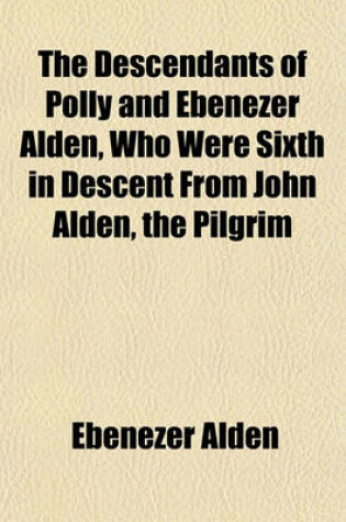 Cover of The Descendants of Polly and Ebenezer Alden, Who Were Sixth in Descent from John Alden, the Pilgrim