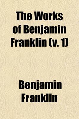 Book cover for The Works of Benjamin Franklin (Volume 1); Containing Several Political and Historical Tracts Not Included in Any Former Edition, and Many Letters, Official and Private, Not Hitherto Published with Notes and a Life of the Author