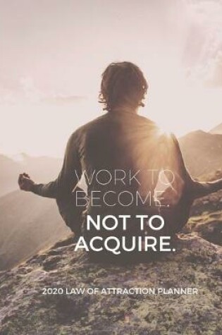 Cover of Work To Become Not Acquire - 2020 Law Of Attraction Planner