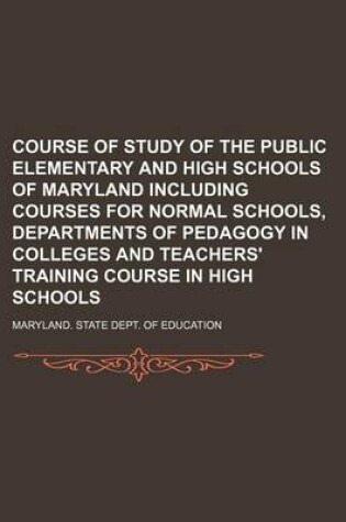 Cover of Course of Study of the Public Elementary and High Schools of Maryland Including Courses for Normal Schools, Departments of Pedagogy in Colleges and Teachers' Training Course in High Schools