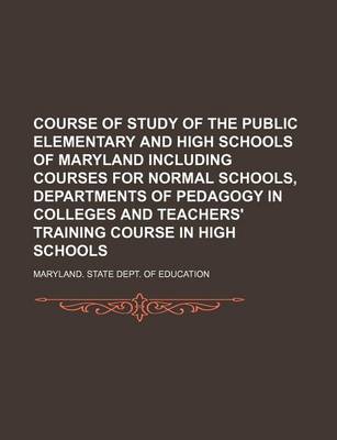 Book cover for Course of Study of the Public Elementary and High Schools of Maryland Including Courses for Normal Schools, Departments of Pedagogy in Colleges and Teachers' Training Course in High Schools