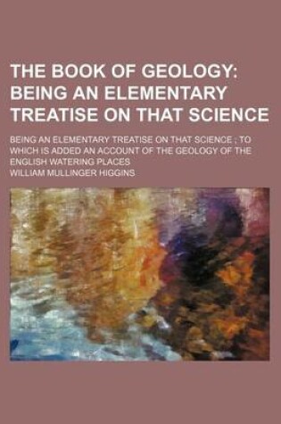 Cover of The Book of Geology; Being an Elementary Treatise on That Science. Being an Elementary Treatise on That Science to Which Is Added an Account of the Geology of the English Watering Places