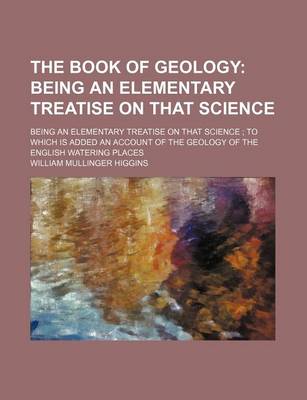 Book cover for The Book of Geology; Being an Elementary Treatise on That Science. Being an Elementary Treatise on That Science to Which Is Added an Account of the Geology of the English Watering Places