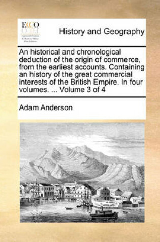 Cover of An Historical and Chronological Deduction of the Origin of Commerce, from the Earliest Accounts. Containing an History of the Great Commercial Interests of the British Empire. in Four Volumes. ... Volume 3 of 4