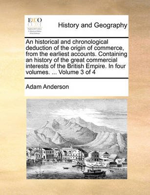 Book cover for An Historical and Chronological Deduction of the Origin of Commerce, from the Earliest Accounts. Containing an History of the Great Commercial Interests of the British Empire. in Four Volumes. ... Volume 3 of 4