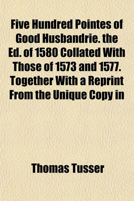 Book cover for Five Hundred Pointes of Good Husbandrie. the Ed. of 1580 Collated with Those of 1573 and 1577. Together with a Reprint from the Unique Copy in