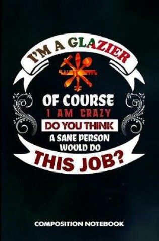 Cover of I Am a Glazier of Course I Am Crazy Do You Think a Sane Person Would Do This Job