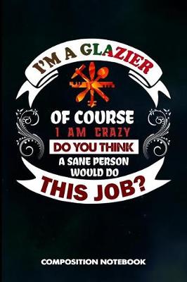 Book cover for I Am a Glazier of Course I Am Crazy Do You Think a Sane Person Would Do This Job