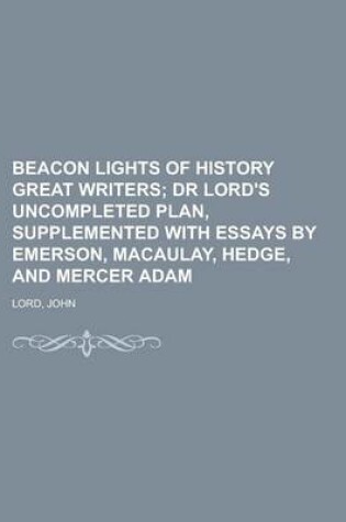 Cover of Beacon Lights of History Great Writers; Dr Lord's Uncompleted Plan, Supplemented with Essays by Emerson, Macaulay, Hedge, and Mercer Adam Volume 13