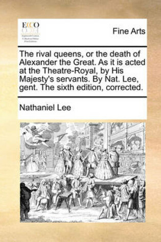 Cover of The Rival Queens, or the Death of Alexander the Great. as It Is Acted at the Theatre-Royal, by His Majesty's Servants. by Nat. Lee, Gent. the Sixth Edition, Corrected.