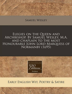 Book cover for Elegies on the Queen and Archbishop. by Samuel Wesley, M.A. and Chaplain to the Most Honourable John Lord Marquess of Normanby (1695)