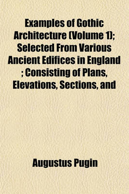 Book cover for Examples of Gothic Architecture (Volume 1); Selected from Various Ancient Edifices in England; Consisting of Plans, Elevations, Sections, and