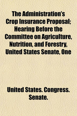 Book cover for The Administration's Crop Insurance Proposal; Hearing Before the Committee on Agriculture, Nutrition, and Forestry, United States Senate, One