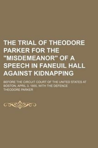Cover of The Trial of Theodore Parker for the Misdemeanor of a Speech in Faneuil Hall Against Kidnapping; Before the Circuit Court of the United States at Boston, April 3, 1855, with the Defence