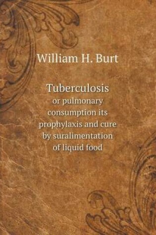 Cover of Tuberculosis or pulmonary consumption its prophylaxis and cure by suralimentation of liquid food