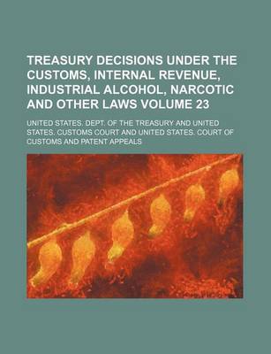 Book cover for Treasury Decisions Under the Customs, Internal Revenue, Industrial Alcohol, Narcotic and Other Laws Volume 23