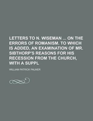 Book cover for Letters to N. Wiseman on the Errors of Romanism. to Which Is Added, an Examination of Mr. Sibthorp's Reasons for His Recession from the Church, with a