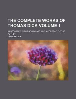 Book cover for The Complete Works of Thomas Dick; Illustrated with Engravings and a Portrait of the Author Volume 1