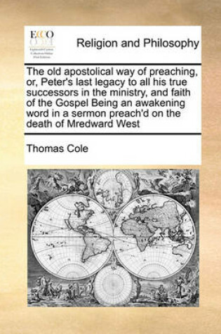 Cover of The old apostolical way of preaching, or, Peter's last legacy to all his true successors in the ministry, and faith of the Gospel Being an awakening word in a sermon preach'd on the death of Mredward West