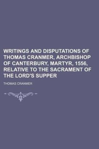 Cover of Writings and Disputations of Thomas Cranmer, Archbishop of Canterbury, Martyr, 1556, Relative to the Sacrament of the Lord's Supper